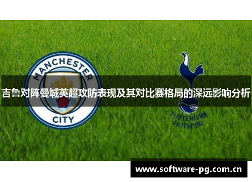 吉鲁对阵曼城英超攻防表现及其对比赛格局的深远影响分析